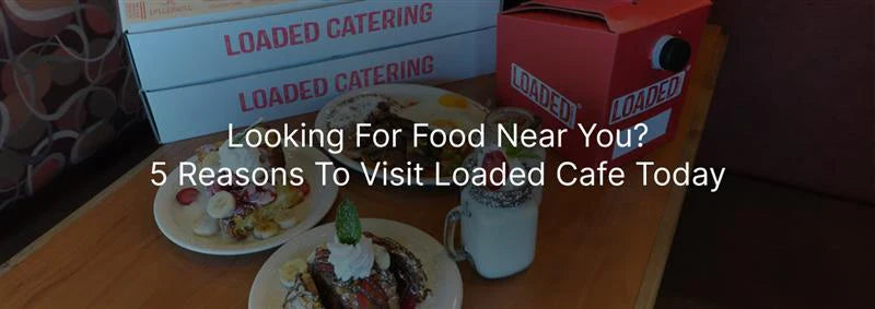 Looking for Food Near You? 5 Reasons to Visit Loaded Cafe Today