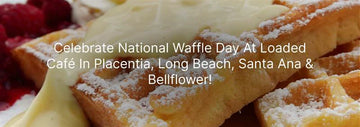 Celebrate National Waffle Day at Loaded Café in Placentia, Long Beach, Santa Ana & Bellflower!